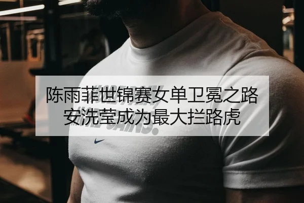 陈雨菲世锦赛女单卫冕之路 安洗莹成为最大拦路虎