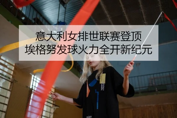 意大利女排世联赛登顶 埃格努发球火力全开新纪元